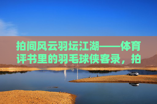 拍间风云羽坛江湖——体育评书里的羽毛球侠客录,拍间风云羽坛江湖侠客录 拍间风云羽坛江湖——体育评书里的羽毛球侠客录,拍间风云羽坛江湖侠客录