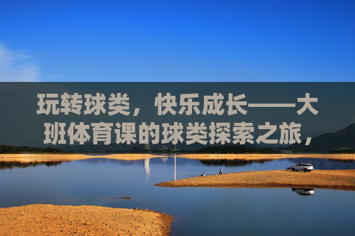 玩转球类,快乐成长——大班体育课的球类探索之旅,大班球类探索,玩转球,乐成长 玩转球类,快乐成长——大班体育课的球类探索之旅,大班球类探索,玩转球,乐成长