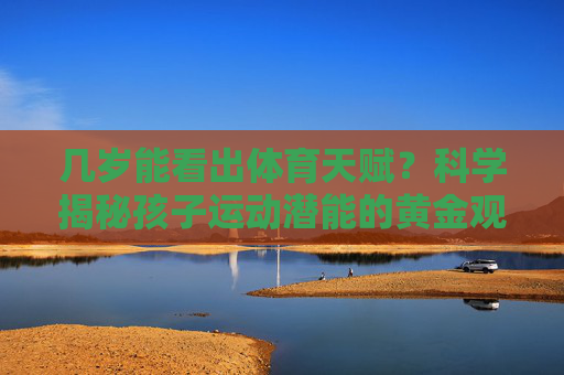 几岁能看出体育天赋?科学揭秘孩子运动潜能的黄金观察期,体育天赋几岁能看出?科学揭秘运动潜能黄金观察期 几岁能看出体育天赋?科学揭秘孩子运动潜能的黄金观察期,体育天赋几岁能看出?科学揭秘运动潜能黄金观察期