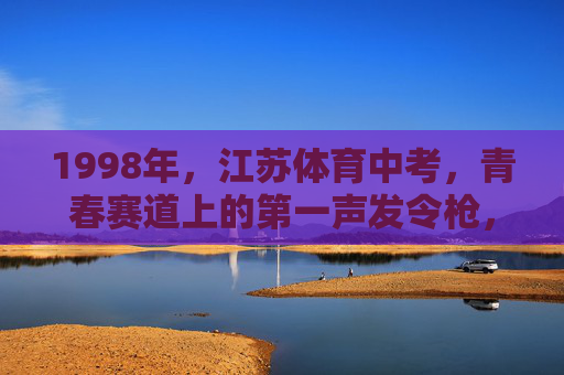 1998年,江苏体育中考,青春赛道上的第一声发令枪,1998年江苏体育中考,青春赛道上的第一声发令枪 1998年,江苏体育中考,青春赛道上的第一声发令枪,1998年江苏体育中考,青春赛道上的第一声发令枪