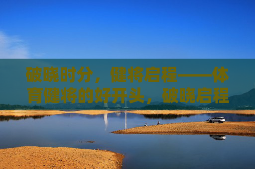 破晓时分,健将启程——体育健将的好开头,破晓启程,健将的好序章 破晓时分,健将启程——体育健将的好开头,破晓启程,健将的好序章