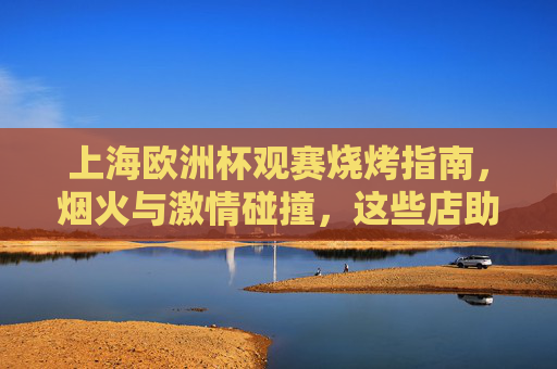上海欧洲杯观赛烧烤指南,烟火与激情碰撞,这些店助你嗨翻夏夜!上海欧洲杯观赛烧烤指南,烟火嗨夏,激情夜夜燃! 上海欧洲杯观赛烧烤指南,烟火与激情碰撞,这些店助你嗨翻夏夜!上海欧洲杯观赛烧烤指南,烟火嗨夏,激情夜夜燃!