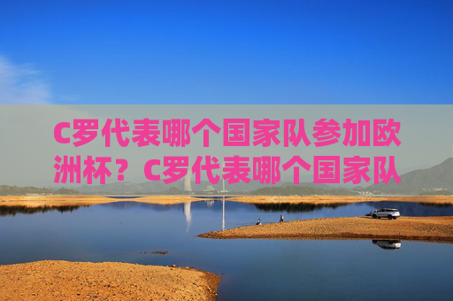 C罗代表哪个国家队参加欧洲杯?C罗代表哪个国家队参加欧洲杯? C罗代表哪个国家队参加欧洲杯?C罗代表哪个国家队参加欧洲杯?