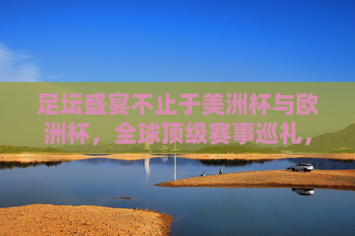 足坛盛宴不止于美洲杯与欧洲杯,全球顶级赛事巡礼,全球足坛顶级赛事巡礼,盛宴不止于美洲杯与欧洲杯 足坛盛宴不止于美洲杯与欧洲杯,全球顶级赛事巡礼,全球足坛顶级赛事巡礼,盛宴不止于美洲杯与欧洲杯