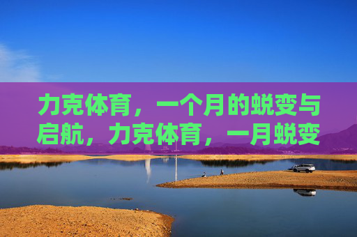 力克体育,一个月的蜕变与启航,力克体育,一月蜕变,启航新程 力克体育,一个月的蜕变与启航,力克体育,一月蜕变,启航新程