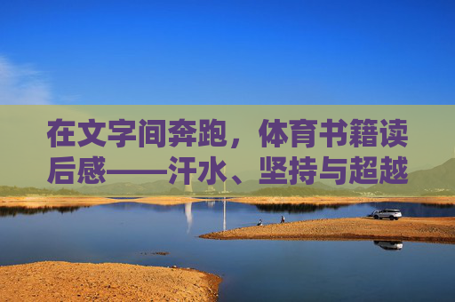 在文字间奔跑，体育书籍读后感——汗水、坚持与超越的力量，在文字间奔跑，体育书籍中的汗水、坚持与超越