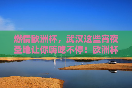 燃情欧洲杯，武汉这些宵夜圣地让你嗨吃不停！欧洲杯燃情夜，武汉宵夜圣地嗨吃不停