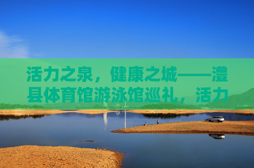 活力之泉,健康之城——澧县体育馆游泳馆巡礼,活力之泉,健康之城——澧县体育馆游泳馆 活力之泉,健康之城——澧县体育馆游泳馆巡礼,活力之泉,健康之城——澧县体育馆游泳馆