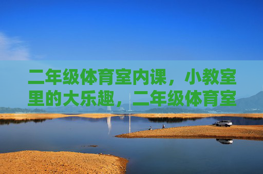 二年级体育室内课,小教室里的大乐趣,二年级体育室内课,小教室的大乐趣 二年级体育室内课,小教室里的大乐趣,二年级体育室内课,小教室的大乐趣