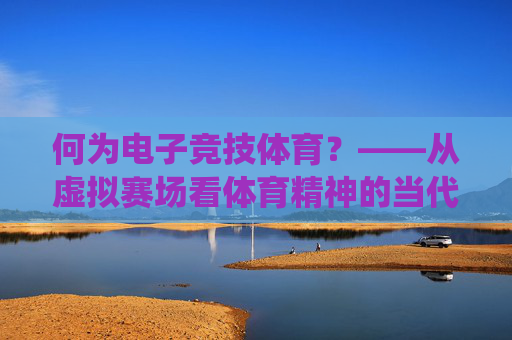 何为电子竞技体育?——从虚拟赛场看体育精神的当代演绎,电子竞技体育,体育精神在虚拟赛场的当代演绎 何为电子竞技体育?——从虚拟赛场看体育精神的当代演绎,电子竞技体育,体育精神在虚拟赛场的当代演绎