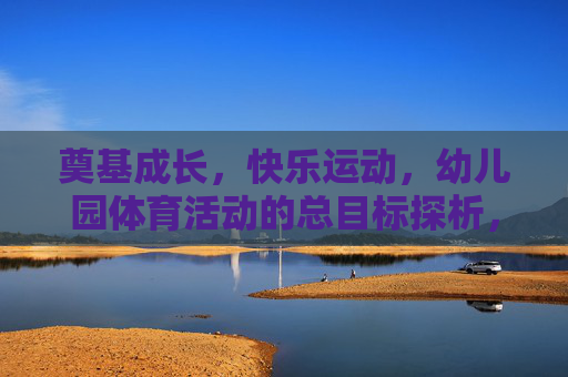 奠基成长,快乐运动,幼儿园体育活动的总目标探析,奠基成长,快乐运动,幼儿园体育活动总目标探析 奠基成长,快乐运动,幼儿园体育活动的总目标探析,奠基成长,快乐运动,幼儿园体育活动总目标探析