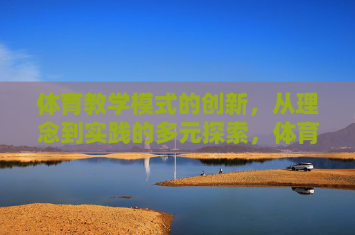体育教学模式的创新,从理念到实践的多元探索,体育教学模式创新,理念与实践的多元探索 体育教学模式的创新,从理念到实践的多元探索,体育教学模式创新,理念与实践的多元探索