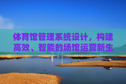 体育馆管理系统设计,构建高效、智能的场馆运营新生态,体育馆管理系统设计,高效智能驱动场馆运营新生态 体育馆管理系统设计,构建高效、智能的场馆运营新生态,体育馆管理系统设计,高效智能驱动场馆运营新生态