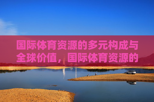 国际体育资源的多元构成与全球价值，国际体育资源的多元构成与全球价值
