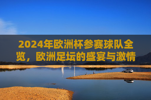 2024年欧洲杯参赛球队全览，欧洲足坛的盛宴与激情，2024欧洲杯参赛球队全览，足坛盛宴与激情