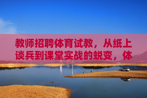 教师招聘体育试教,从纸上谈兵到课堂实战的蜕变,体育试教蜕变,从纸上谈兵到课堂实战 教师招聘体育试教,从纸上谈兵到课堂实战的蜕变,体育试教蜕变,从纸上谈兵到课堂实战