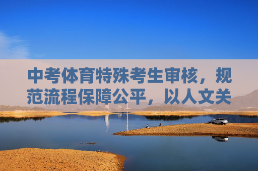 中考体育特殊考生审核，规范流程保障公平，以人文关怀守护学子逐梦之路，中考体育特殊考生审核，规范流程保公平，人文关怀护逐梦