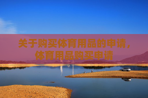 关于购买体育用品的申请,体育用品购买申请 关于购买体育用品的申请,体育用品购买申请