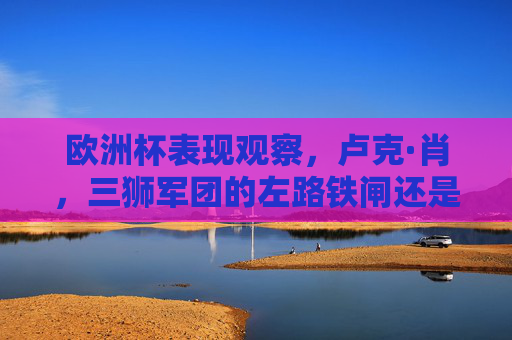 欧洲杯表现观察,卢克·肖,三狮军团的左路铁闸还是隐形短板?欧洲杯观察,卢克·肖,三狮军团左路铁闸还是隐形短板? 欧洲杯表现观察,卢克·肖,三狮军团的左路铁闸还是隐形短板?欧洲杯观察,卢克·肖,三狮军团左路铁闸还是隐形短板?