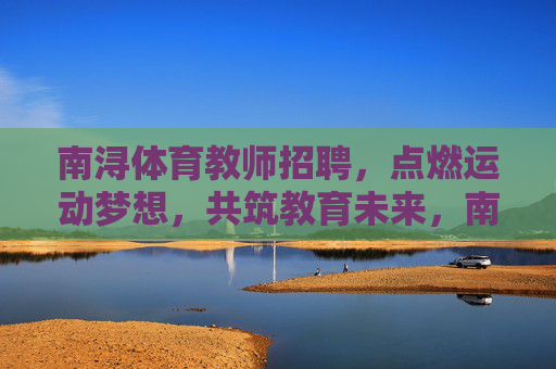 南浔体育教师招聘,点燃运动梦想,共筑教育未来,南浔体育教师招聘,点燃运动梦想,共筑教育未来 南浔体育教师招聘,点燃运动梦想,共筑教育未来,南浔体育教师招聘,点燃运动梦想,共筑教育未来