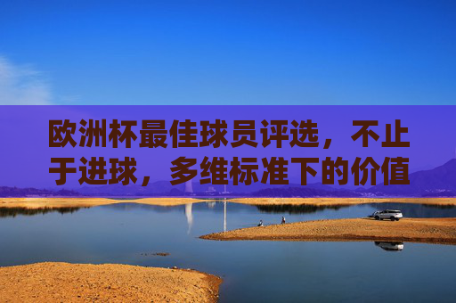 欧洲杯最佳球员评选,不止于进球,多维标准下的价值衡量,欧洲杯最佳球员评选,多维标准下的价值衡量 欧洲杯最佳球员评选,不止于进球,多维标准下的价值衡量,欧洲杯最佳球员评选,多维标准下的价值衡量