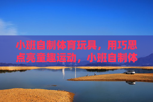 小班自制体育玩具，用巧思点亮童趣运动，小班自制体育玩具，巧思点亮童趣运动