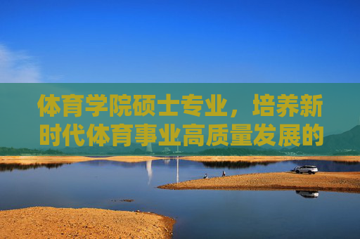 体育学院硕士专业,培养新时代体育事业高质量发展的核心引擎,体育学院硕士专业,新时代体育事业高质量发展的核心引擎 体育学院硕士专业,培养新时代体育事业高质量发展的核心引擎,体育学院硕士专业,新时代体育事业高质量发展的核心引擎