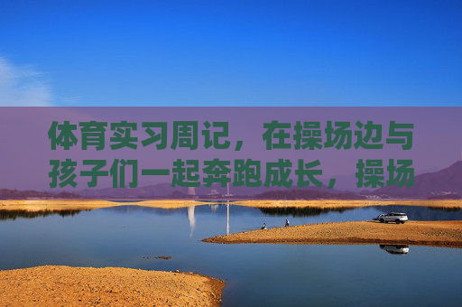 体育实习周记，在操场边与孩子们一起奔跑成长，操场边的奔跑，与孩子们共赴成长