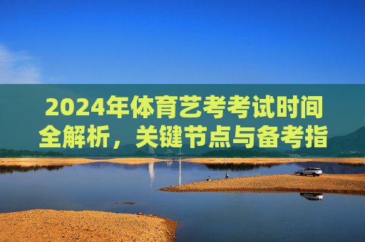 2024年体育艺考考试时间全解析，关键节点与备考指南，2024年体育艺考考试时间全解析，关键节点与备考指南