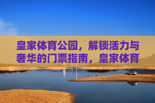 皇家体育公园，解锁活力与奢华的门票指南，皇家体育公园，活力与奢华的门票指南