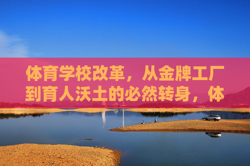 体育学校改革,从金牌工厂到育人沃土的必然转身,体育学校改革,从金牌工厂到育人沃土的必然转身 体育学校改革,从金牌工厂到育人沃土的必然转身,体育学校改革,从金牌工厂到育人沃土的必然转身