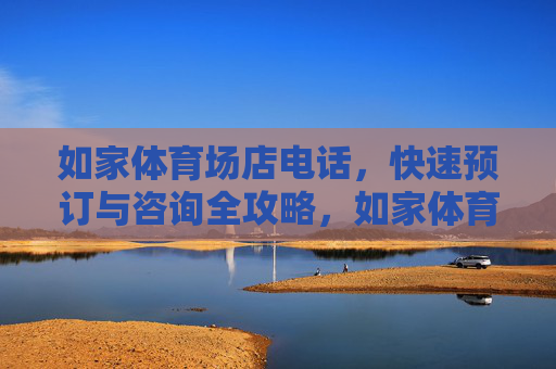 如家体育场店电话,快速预订与咨询全攻略,如家体育场店电话,快速预订与咨询全攻略 如家体育场店电话,快速预订与咨询全攻略,如家体育场店电话,快速预订与咨询全攻略