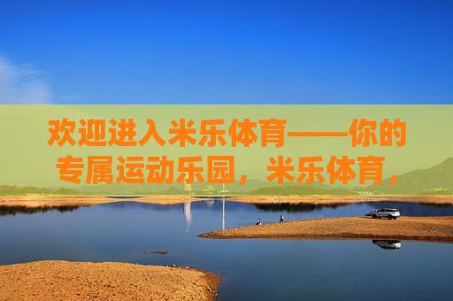 欢迎进入米乐体育——你的专属运动乐园，米乐体育，你的专属运动乐园