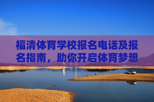 福清体育学校报名电话及报名指南，助你开启体育梦想之路，福清体育学校报名指南及电话，开启体育梦想之路