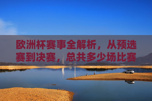 欧洲杯赛事全解析,从预选赛到决赛,总共多少场比赛?欧洲杯赛事全解析,从预选赛到决赛共多少场比赛? 欧洲杯赛事全解析,从预选赛到决赛,总共多少场比赛?欧洲杯赛事全解析,从预选赛到决赛共多少场比赛?