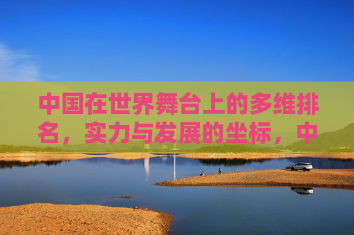 中国在世界舞台上的多维排名,实力与发展的坐标,中国在世界舞台的多维排名,实力与发展的坐标 中国在世界舞台上的多维排名,实力与发展的坐标,中国在世界舞台的多维排名,实力与发展的坐标