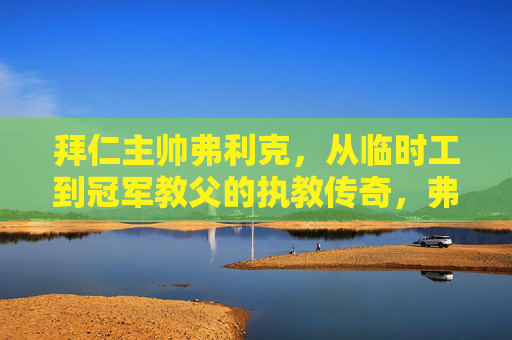 拜仁主帅弗利克，从临时工到冠军教父的执教传奇，弗利克，从临时工到冠军教父的执教传奇