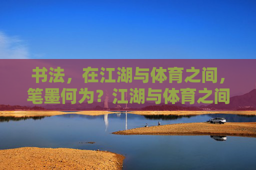 书法，在江湖与体育之间，笔墨何为？江湖与体育之间，书法笔墨的何为？