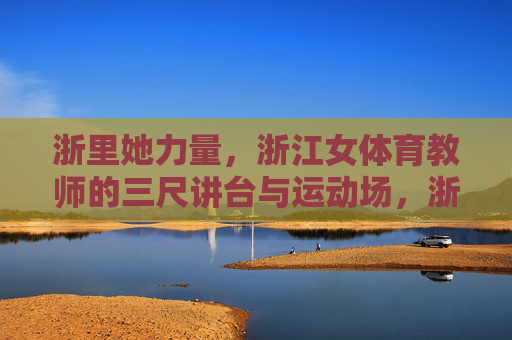 浙里她力量,浙江女体育教师的三尺讲台与运动场,浙里她力量,浙江女体育教师的三尺讲台与运动场 浙里她力量,浙江女体育教师的三尺讲台与运动场,浙里她力量,浙江女体育教师的三尺讲台与运动场