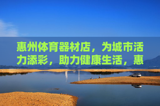 惠州体育器材店,为城市活力添彩,助力健康生活,惠州体育器材店,添彩城市活力,助力健康生活 惠州体育器材店,为城市活力添彩,助力健康生活,惠州体育器材店,添彩城市活力,助力健康生活