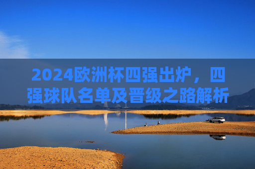 2024欧洲杯四强出炉，四强球队名单及晋级之路解析，2024欧洲杯四强出炉，名单及晋级之路解析