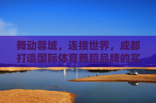 舞动蓉城,连接世界,成都打造国际体育舞蹈品牌的实践与梦想,蓉城舞动,连接世界,成都国际体育舞蹈品牌的实践与梦想 舞动蓉城,连接世界,成都打造国际体育舞蹈品牌的实践与梦想,蓉城舞动,连接世界,成都国际体育舞蹈品牌的实践与梦想