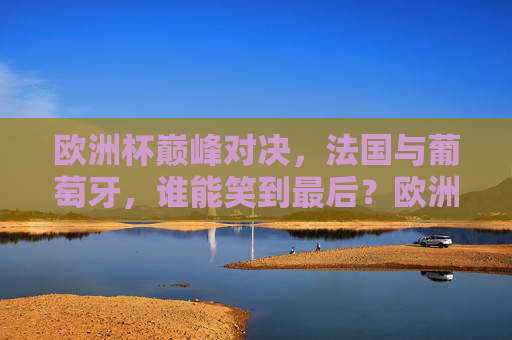 欧洲杯巅峰对决,法国与葡萄牙,谁能笑到最后?欧洲杯巅峰对决,法国葡萄牙谁能笑到最后? 欧洲杯巅峰对决,法国与葡萄牙,谁能笑到最后?欧洲杯巅峰对决,法国葡萄牙谁能笑到最后?
