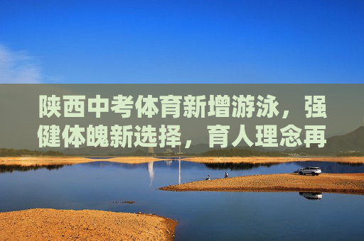 陕西中考体育新增游泳,强健体魄新选择,育人理念再升级,陕西中考体育新增游泳 育人理念再升级 陕西中考体育新增游泳,强健体魄新选择,育人理念再升级,陕西中考体育新增游泳 育人理念再升级