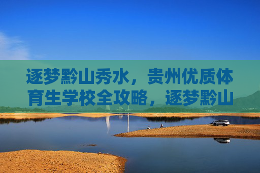 逐梦黔山秀水,贵州优质体育生学校全攻略,逐梦黔山秀水,贵州优质体育生学校全攻略 逐梦黔山秀水,贵州优质体育生学校全攻略,逐梦黔山秀水,贵州优质体育生学校全攻略