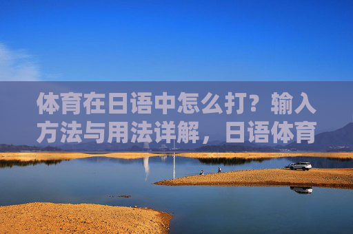 体育在日语中怎么打?输入方法与用法详解,日语体育的写法、输入方法与用法详解 体育在日语中怎么打?输入方法与用法详解,日语体育的写法、输入方法与用法详解