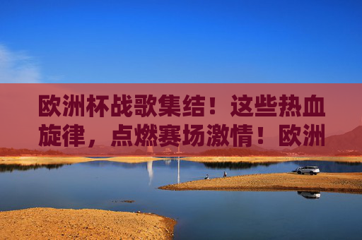 欧洲杯战歌集结!这些热血旋律,点燃赛场激情!欧洲杯战歌集结!热血旋律点燃赛场激情! 欧洲杯战歌集结!这些热血旋律,点燃赛场激情!欧洲杯战歌集结!热血旋律点燃赛场激情!
