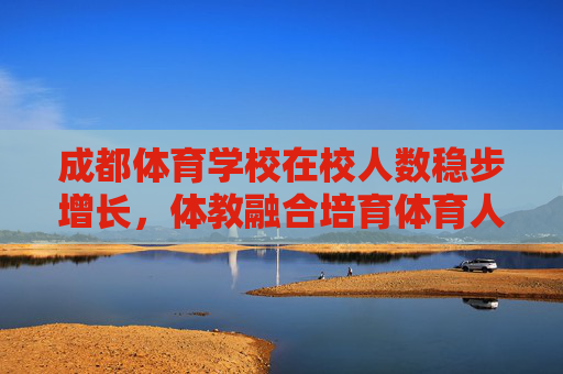 成都体育学校在校人数稳步增长,体教融合培育体育人才新活力,体教融合焕新活力 成都体育学校人才培育稳步增长 成都体育学校在校人数稳步增长,体教融合培育体育人才新活力,体教融合焕新活力 成都体育学校人才培育稳步增长
