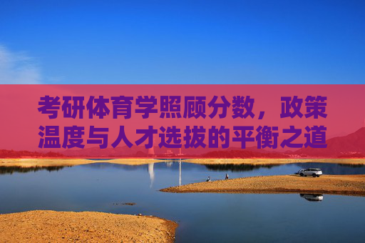 考研体育学照顾分数，政策温度与人才选拔的平衡之道，体育学考研照顾分数，政策温度与人才选拔的平衡