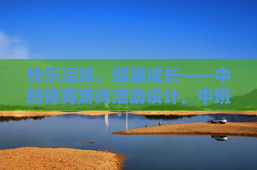 快乐运球,健康成长——中班体育游戏活动设计,中班体育游戏,快乐运球促健康成长 快乐运球,健康成长——中班体育游戏活动设计,中班体育游戏,快乐运球促健康成长